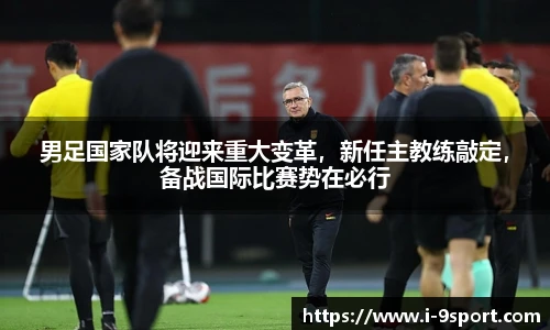 男足国家队将迎来重大变革，新任主教练敲定，备战国际比赛势在必行