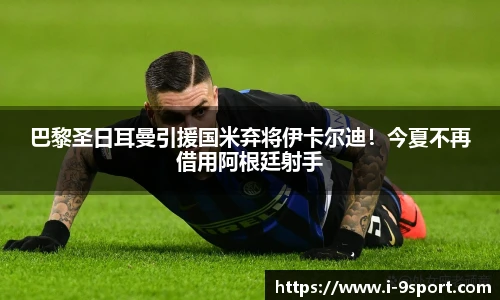 巴黎圣日耳曼引援国米弃将伊卡尔迪！今夏不再借用阿根廷射手