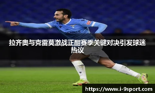 拉齐奥与克雷莫激战正酣赛季关键对决引发球迷热议