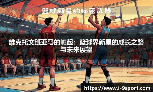 维克托文班亚马的崛起：篮球界新星的成长之路与未来展望